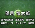 【望月慎太郎】次の試合予定/時間、中継(テレビ放送/ライブ配信)、結果速報｜2024年最新