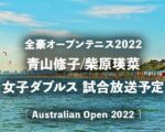 【青山修子/柴原瑛菜】2022年全豪オープン女子ダブルスの放送予定(テレビ放送/ネット中継)、試合結果速報&ドロー