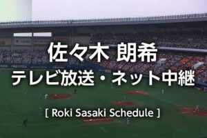 佐々木朗希】2023年 次回の先発登板予定、テレビ放送・ネット中継の