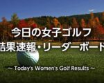 【女子ゴルフ速報】リーダーボード・今日の順位・結果・賞金ランキング(国内・海外)