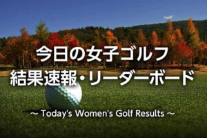 【女子ゴルフ速報】リーダーボード・今日の順位・結果・賞金ランキング(国内・海外)